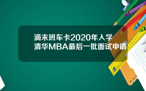 滴末班车卡2020年入学清华MBA最后一批面试申请
