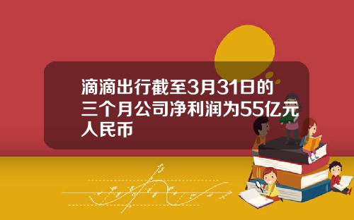 滴滴出行截至3月31日的三个月公司净利润为55亿元人民币