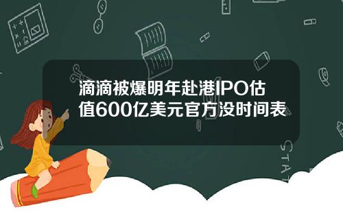 滴滴被爆明年赴港IPO估值600亿美元官方没时间表
