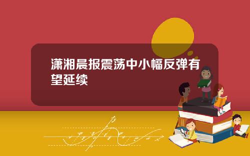 潇湘晨报震荡中小幅反弹有望延续