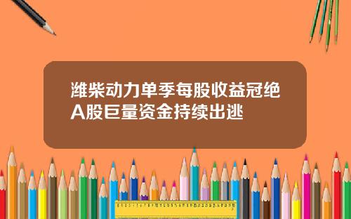 潍柴动力单季每股收益冠绝A股巨量资金持续出逃