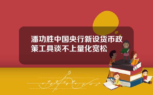 潘功胜中国央行新设货币政策工具谈不上量化宽松