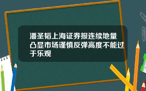 潘圣韬上海证券报连续地量凸显市场谨慎反弹高度不能过于乐观