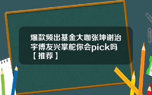 爆款频出基金大咖张坤谢治宇傅友兴掌舵你会pick吗【推荐】