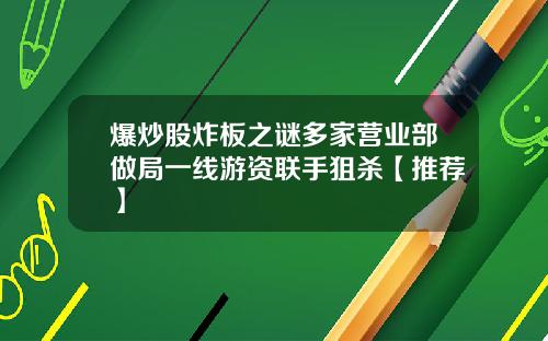爆炒股炸板之谜多家营业部做局一线游资联手狙杀【推荐】