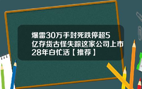 爆雷30万手封死跌停超5亿存货古怪失踪这家公司上市28年白忙活【推荐】