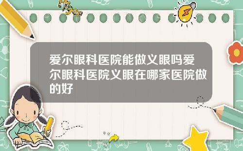 爱尔眼科医院能做义眼吗爱尔眼科医院义眼在哪家医院做的好