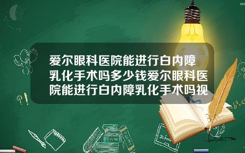 爱尔眼科医院能进行白内障乳化手术吗多少钱爱尔眼科医院能进行白内障乳化手术吗视频
