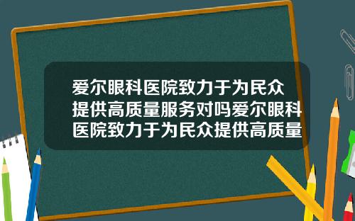 爱尔眼科医院致力于为民众提供高质量服务对吗爱尔眼科医院致力于为民众提供高质量服务英文