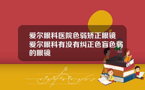 爱尔眼科医院色弱矫正眼镜爱尔眼科有没有纠正色盲色弱的眼镜