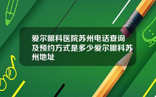 爱尔眼科医院苏州电话查询及预约方式是多少爱尔眼科苏州地址