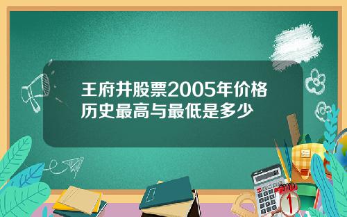 王府井股票2005年价格历史最高与最低是多少