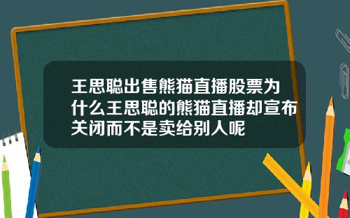 王思聪出售熊猫直播股票为什么王思聪的熊猫直播却宣布关闭而不是卖给别人呢