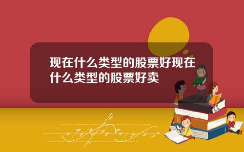 现在什么类型的股票好现在什么类型的股票好卖