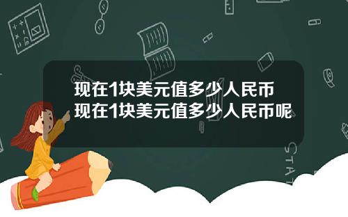 现在1块美元值多少人民币现在1块美元值多少人民币呢