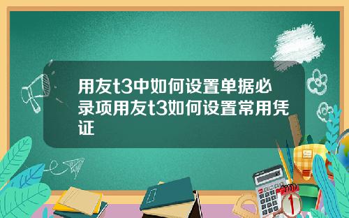 用友t3中如何设置单据必录项用友t3如何设置常用凭证