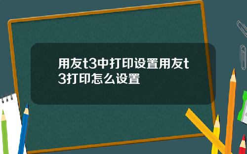 用友t3中打印设置用友t3打印怎么设置