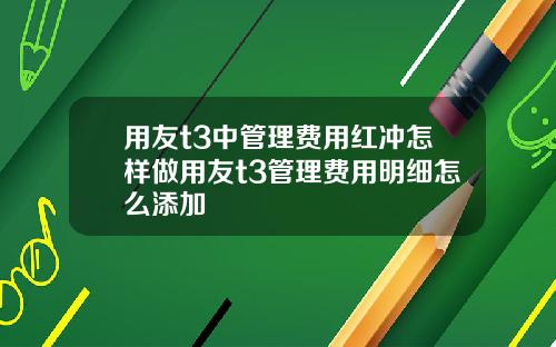 用友t3中管理费用红冲怎样做用友t3管理费用明细怎么添加
