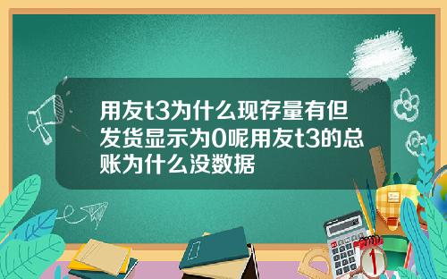 用友t3为什么现存量有但发货显示为0呢用友t3的总账为什么没数据