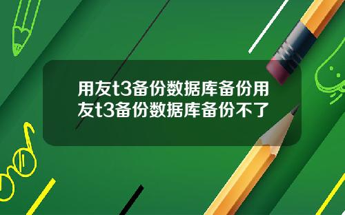 用友t3备份数据库备份用友t3备份数据库备份不了