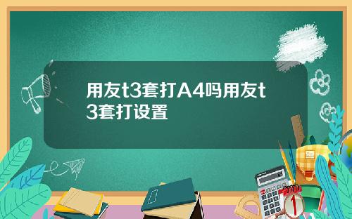 用友t3套打A4吗用友t3套打设置