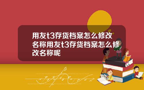用友t3存货档案怎么修改名称用友t3存货档案怎么修改名称呢