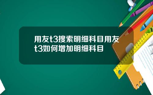 用友t3搜索明细科目用友t3如何增加明细科目