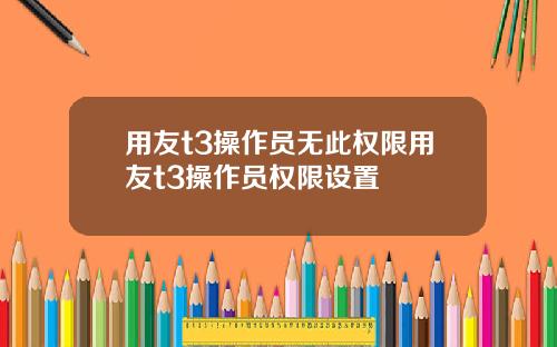 用友t3操作员无此权限用友t3操作员权限设置