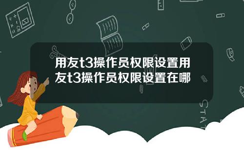 用友t3操作员权限设置用友t3操作员权限设置在哪