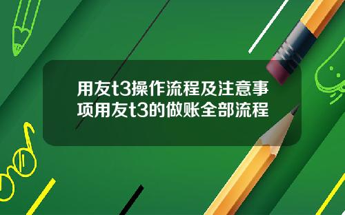用友t3操作流程及注意事项用友t3的做账全部流程