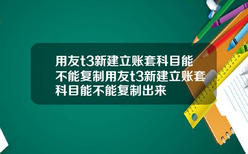 用友t3新建立账套科目能不能复制用友t3新建立账套科目能不能复制出来