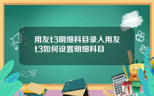 用友t3明细科目录入用友t3如何设置明细科目
