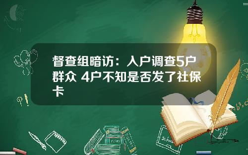督查组暗访：入户调查5户群众 4户不知是否发了社保卡