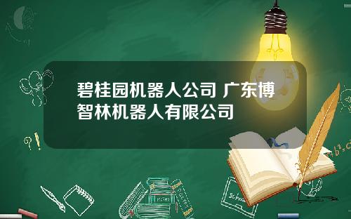 碧桂园机器人公司 广东博智林机器人有限公司