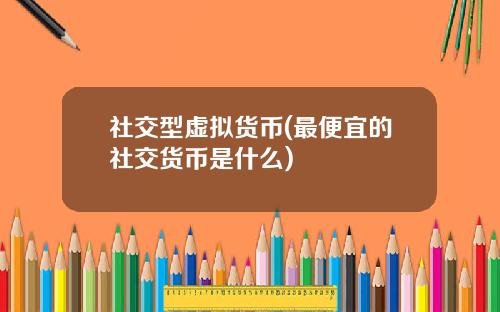 社交型虚拟货币(最便宜的社交货币是什么)