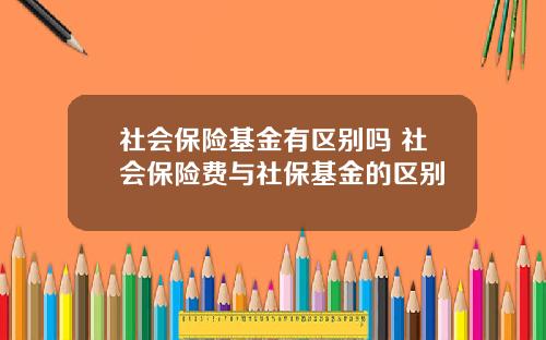 社会保险基金有区别吗 社会保险费与社保基金的区别