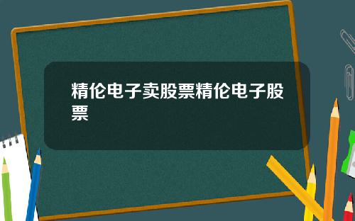 精伦电子卖股票精伦电子股票