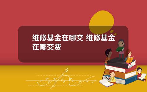 维修基金在哪交 维修基金在哪交费
