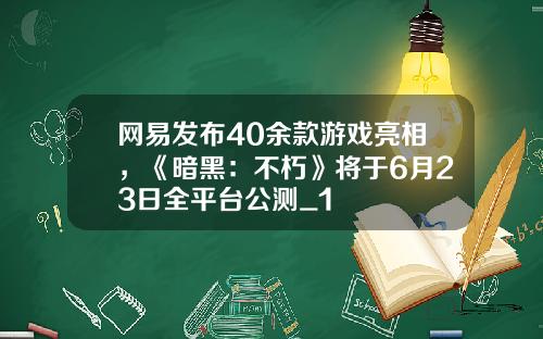 网易发布40余款游戏亮相，《暗黑：不朽》将于6月23日全平台公测_1