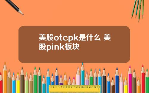 美股otcpk是什么 美股pink板块