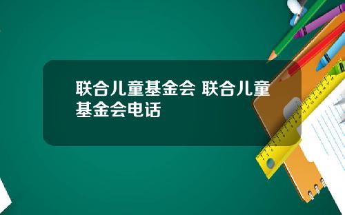 联合儿童基金会 联合儿童基金会电话