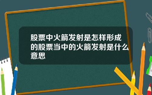 股票中火箭发射是怎样形成的股票当中的火箭发射是什么意思