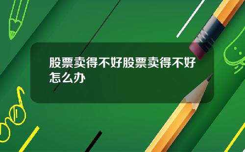股票卖得不好股票卖得不好怎么办