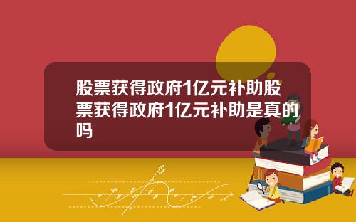 股票获得政府1亿元补助股票获得政府1亿元补助是真的吗