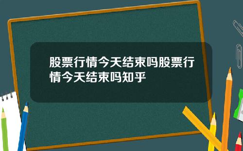 股票行情今天结束吗股票行情今天结束吗知乎