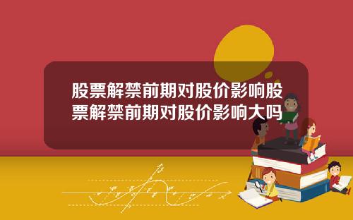 股票解禁前期对股价影响股票解禁前期对股价影响大吗