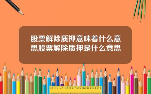 股票解除质押意味着什么意思股票解除质押是什么意思