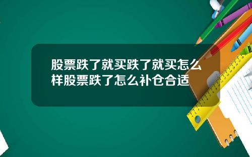 股票跌了就买跌了就买怎么样股票跌了怎么补仓合适
