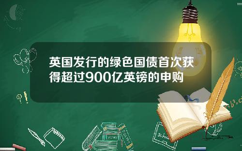 英国发行的绿色国债首次获得超过900亿英镑的申购