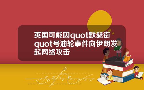 英国可能因quot默瑟街quot号油轮事件向伊朗发起网络攻击